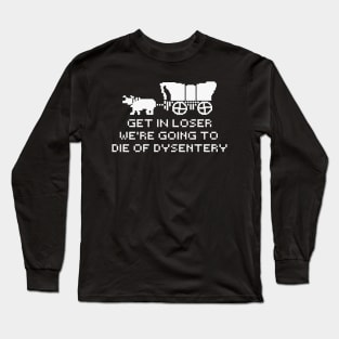 get in loser we're going to die of dysentery Long Sleeve T-Shirt